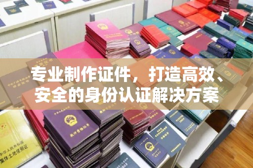 天等专业制作证件，打造高效、安全的身份认证解决方案