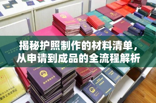 天等揭秘护照制作的材料清单，从申请到成品的全流程解析