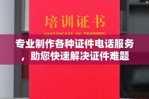 天等专业制作各种证件电话服务，助您快速解决证件难题