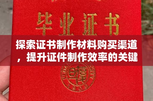 天等探索证书制作材料购买渠道，提升证件制作效率的关键