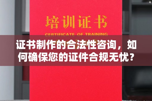 天等证书制作的合法性咨询，如何确保您的证件合规无忧？