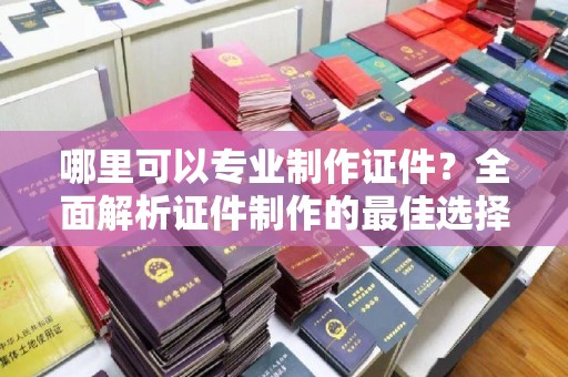 天等哪里可以专业制作证件？全面解析证件制作的最佳选择