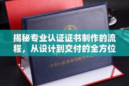 天等揭秘专业认证证书制作的流程，从设计到交付的全方位指南