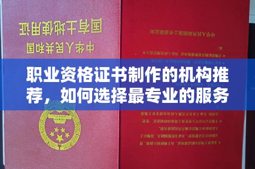 天等职业资格证书制作的机构推荐，如何选择最专业的服务？