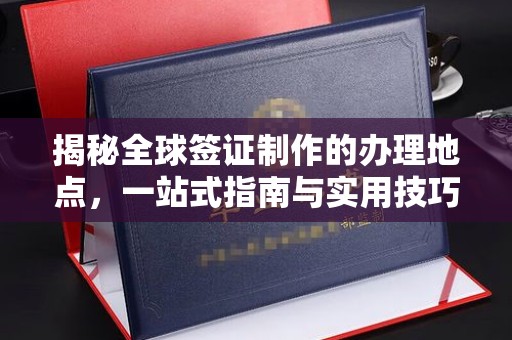 天等揭秘全球签证制作的办理地点，一站式指南与实用技巧