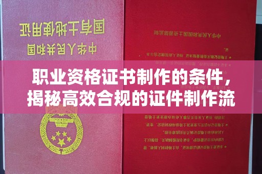 天等职业资格证书制作的条件，揭秘高效合规的证件制作流程