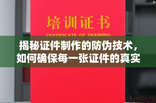 天等揭秘证件制作的防伪技术，如何确保每一张证件的真实性