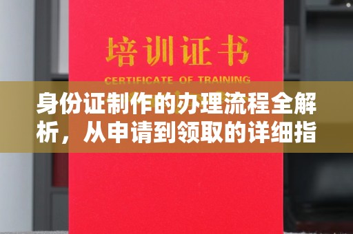 天等身份证制作的办理流程全解析，从申请到领取的详细指南