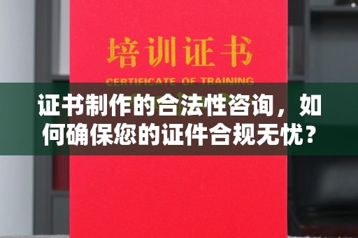 天等证书制作的合法性咨询，如何确保您的证件合规无忧？